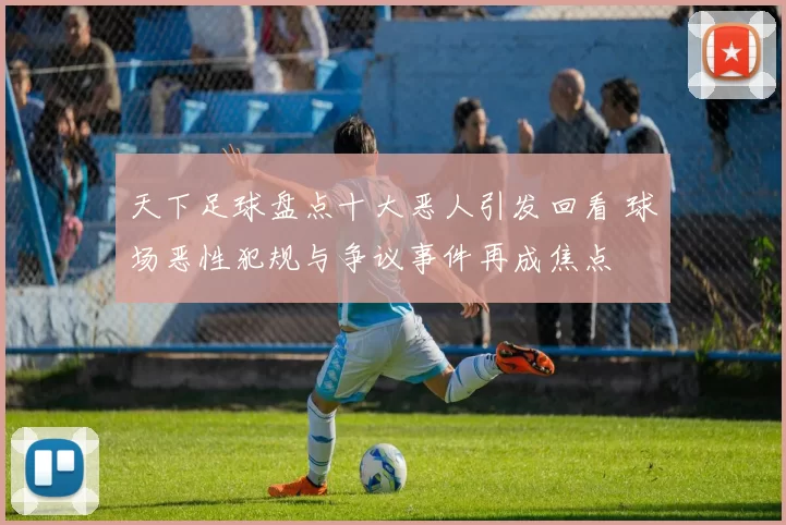 天下足球盘点十大恶人引发回看 球场恶性犯规与争议事件再成焦点