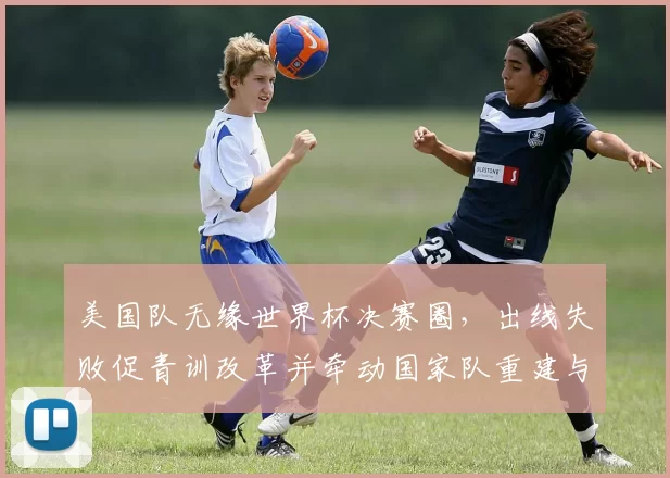 美国队无缘世界杯决赛圈，出线失败促青训改革并牵动国家队重建与商业调整