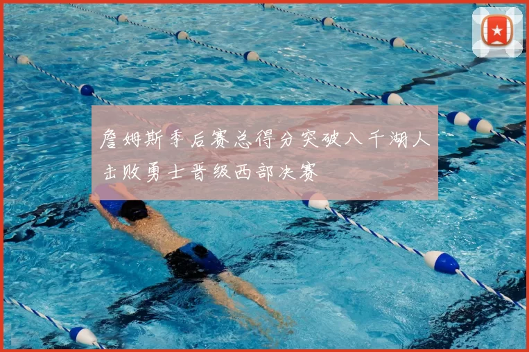 詹姆斯季后赛总得分突破八千湖人击败勇士晋级西部决赛