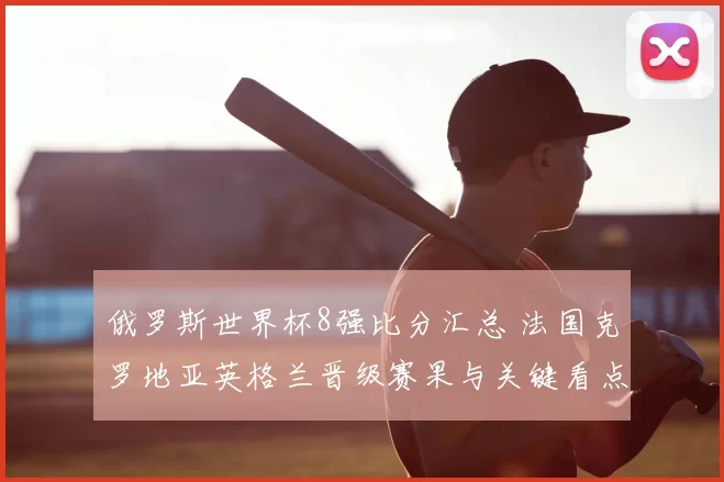 俄罗斯世界杯8强比分汇总 法国克罗地亚英格兰晋级赛果与关键看点