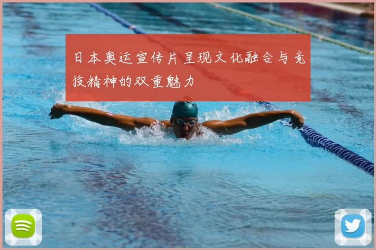 日本奥运宣传片呈现文化融合与竞技精神的双重魅力