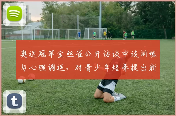 奥运冠军金丝雀公开访谈中谈训练与心理调适，对青少年培养提出新路径