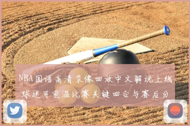 NBA国语高清录像回放中文解说上线 球迷可重温比赛关键回合与赛后分析