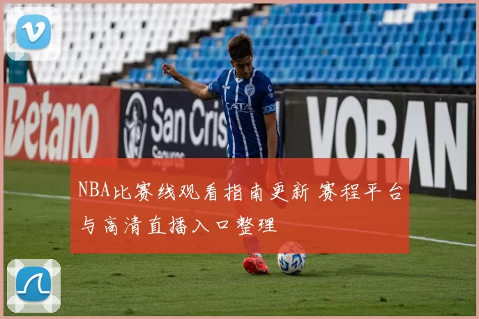 NBA比赛线观看指南更新 赛程平台与高清直播入口整理