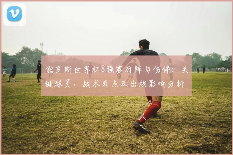 俄罗斯世界杯8强赛对阵与伤停:关键球员、战术看点及出线影响分析