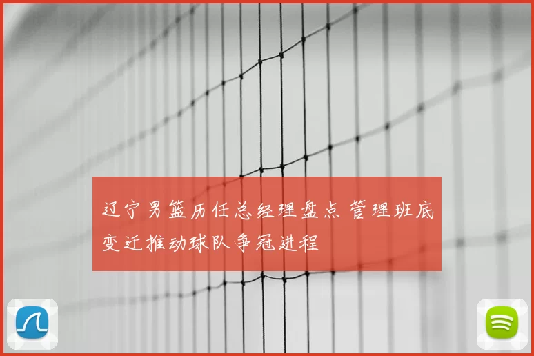 辽宁男篮历任总经理盘点 管理班底变迁推动球队争冠进程