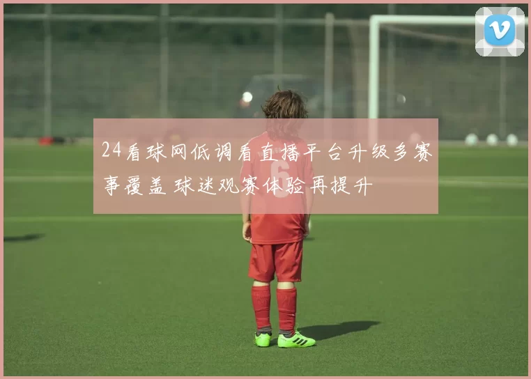 24看球网低调看直播平台升级多赛事覆盖 球迷观赛体验再提升