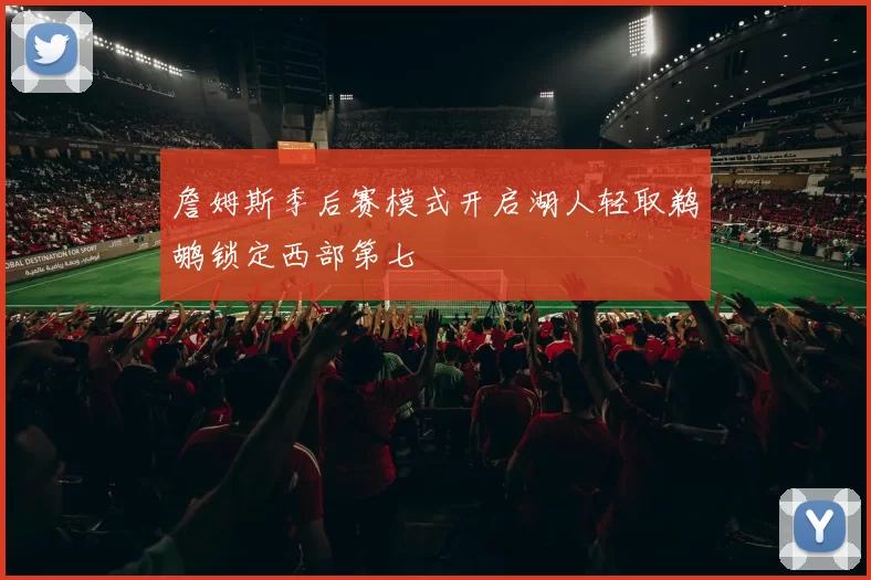 詹姆斯季后赛模式开启湖人轻取鹈鹕锁定西部第七
