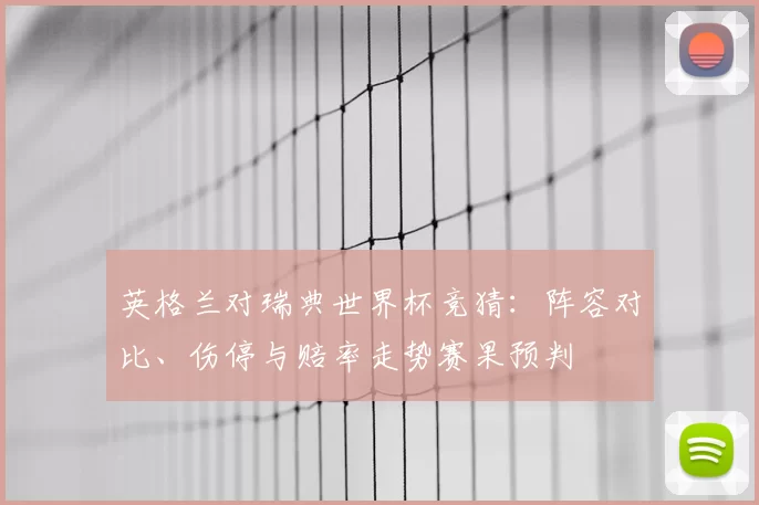 英格兰对瑞典世界杯竞猜：阵容对比、伤停与赔率走势赛果预判