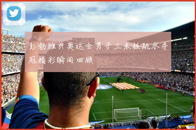 彭勃雅典奥运会男子三米板跳水夺冠精彩瞬间回顾