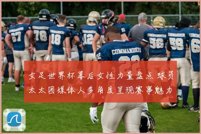 女足世界杯幕后女性力量盘点 球员太太团媒体人多角度呈现赛事魅力