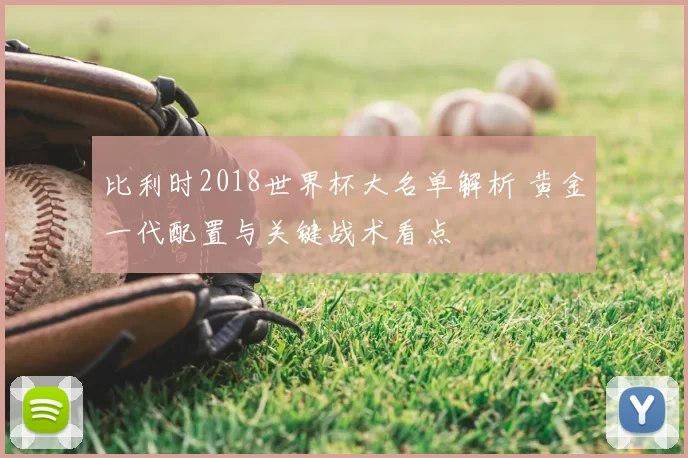 比利时2018世界杯大名单解析 黄金一代配置与关键战术看点