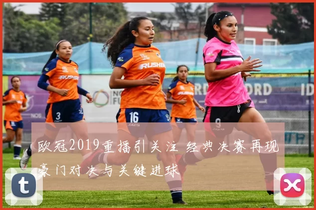 欧冠2019重播引关注 经典决赛再现豪门对决与关键进球