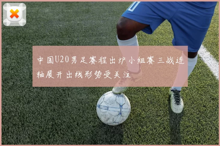 中国U20男足赛程出炉小组赛三战连轴展开出线形势受关注