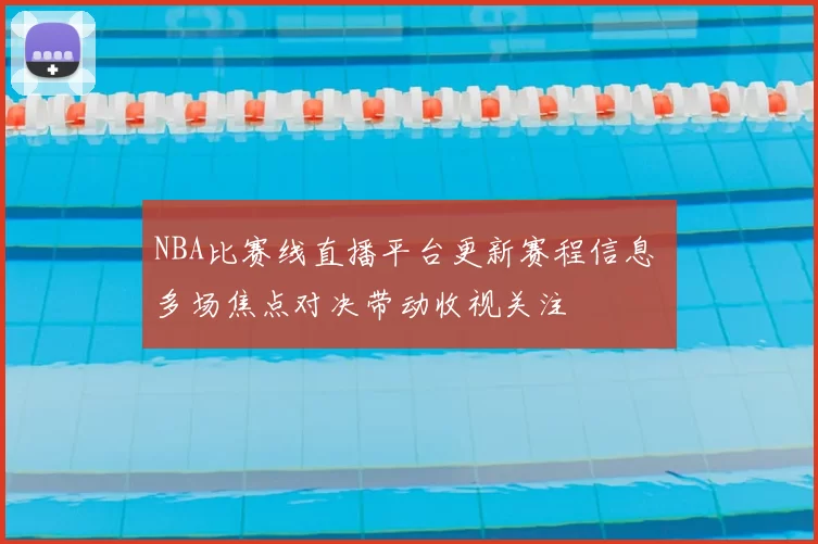 NBA比赛线直播平台更新赛程信息 多场焦点对决带动收视关注