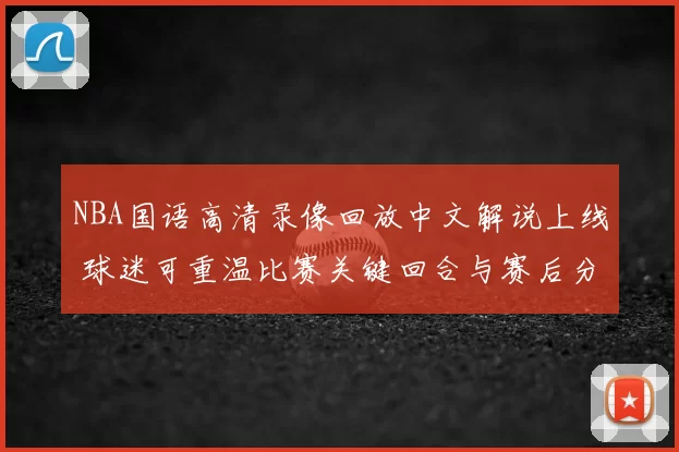 NBA国语高清录像回放中文解说上线 球迷可重温比赛关键回合与赛后分析