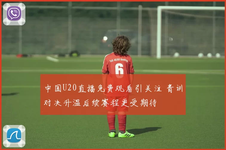 中国U20直播免费观看引关注 青训对决升温后续赛程更受期待