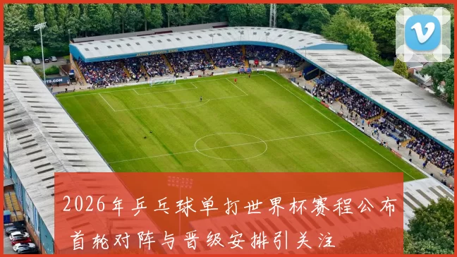 2026年乒乓球单打世界杯赛程公布 首轮对阵与晋级安排引关注