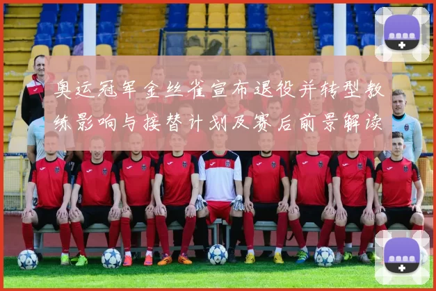 奥运冠军金丝雀宣布退役并转型教练影响与接替计划及赛后前景解读