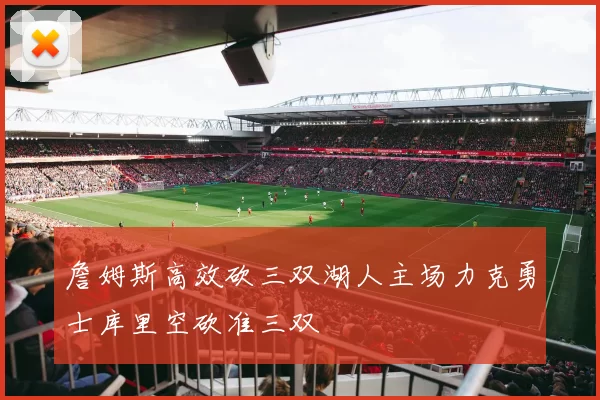 詹姆斯高效砍三双湖人主场力克勇士库里空砍准三双