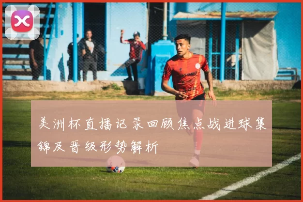 美洲杯直播记录回顾焦点战进球集锦及晋级形势解析
