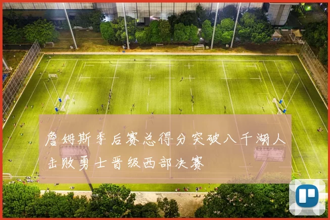 詹姆斯季后赛总得分突破八千湖人击败勇士晋级西部决赛