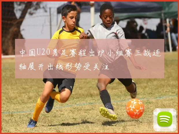 中国U20男足赛程出炉小组赛三战连轴展开出线形势受关注