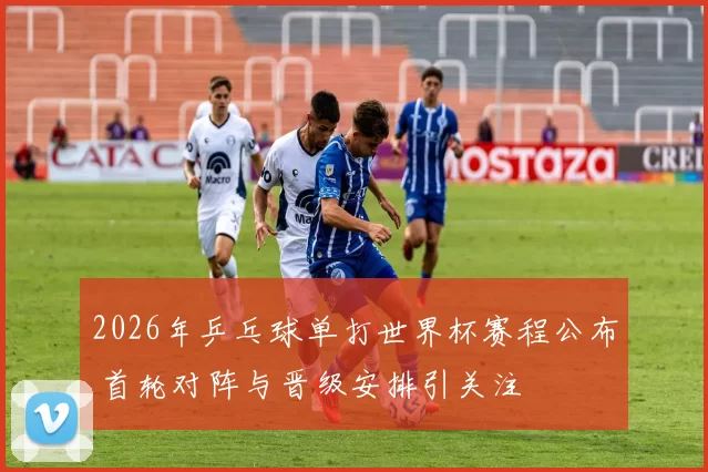 2026年乒乓球单打世界杯赛程公布 首轮对阵与晋级安排引关注