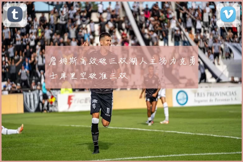 詹姆斯高效砍三双湖人主场力克勇士库里空砍准三双