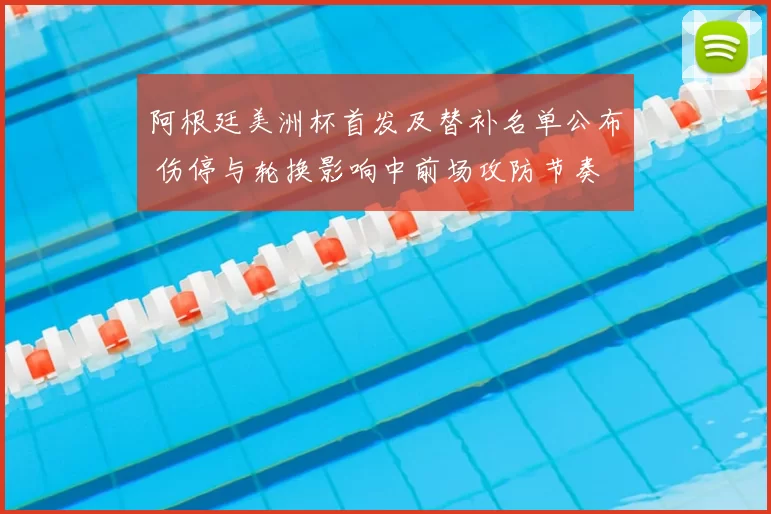 阿根廷美洲杯首发及替补名单公布 伤停与轮换影响中前场攻防节奏