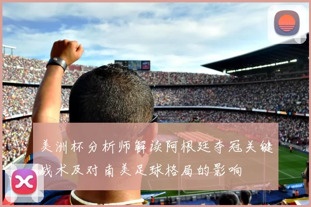 美洲杯分析师解读阿根廷夺冠关键战术及对南美足球格局的影响