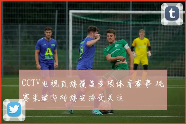 CCTV电视直播覆盖多项体育赛事 观赛渠道与转播安排受关注