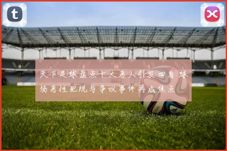 天下足球盘点十大恶人引发回看 球场恶性犯规与争议事件再成焦点