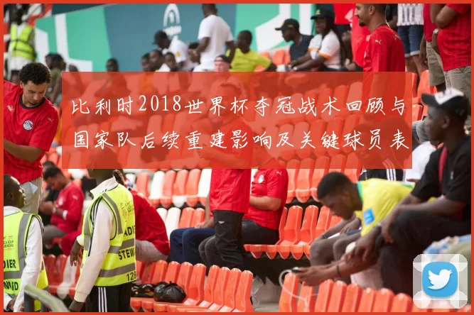 比利时2018世界杯夺冠战术回顾与国家队后续重建影响及关键球员表现