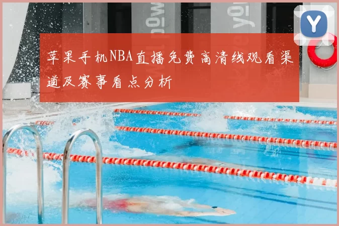 苹果手机NBA直播免费高清线观看渠道及赛事看点分析
