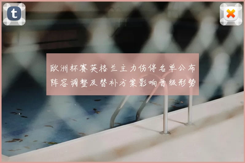 欧洲杯赛英格兰主力伤停名单公布阵容调整及替补方案影响晋级形势