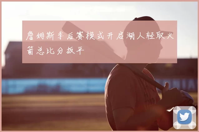 詹姆斯季后赛模式开启湖人轻取火箭总比分扳平