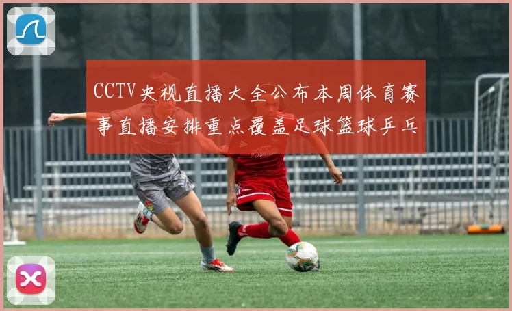 CCTV央视直播大全公布本周体育赛事直播安排重点覆盖足球篮球乒乓球赛事精彩看点