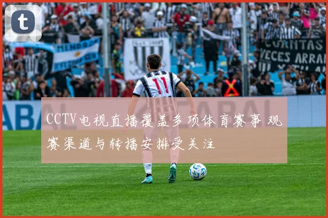 CCTV电视直播覆盖多项体育赛事 观赛渠道与转播安排受关注
