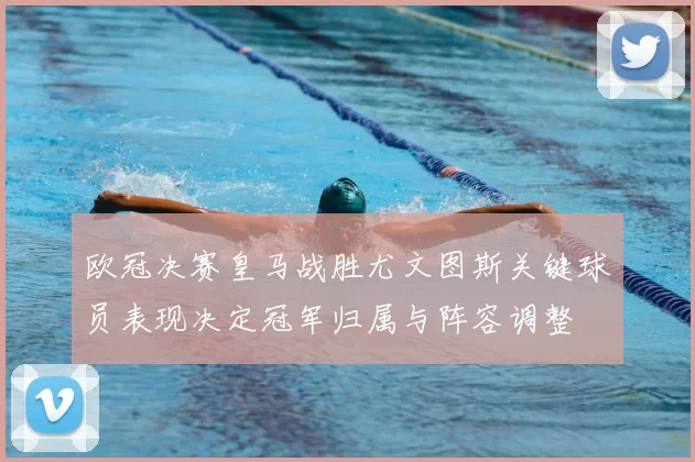 欧冠决赛皇马战胜尤文图斯关键球员表现决定冠军归属与阵容调整