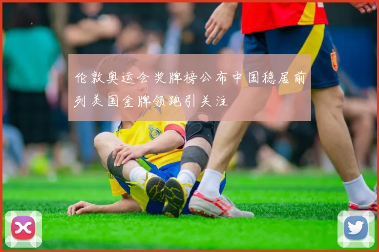 伦敦奥运会奖牌榜公布中国稳居前列美国金牌领跑引关注