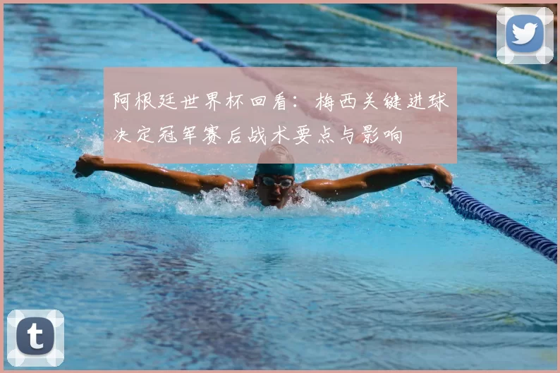 阿根廷世界杯回看：梅西关键进球决定冠军赛后战术要点与影响