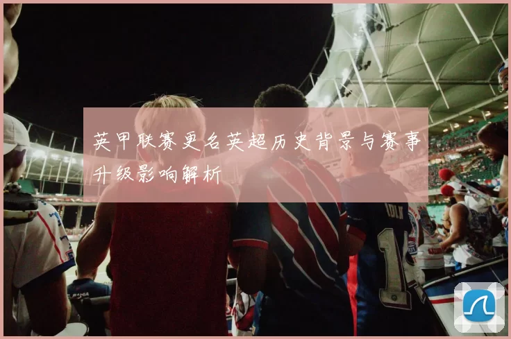 英甲联赛更名英超历史背景与赛事升级影响解析