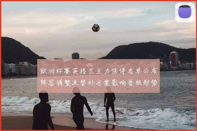 欧洲杯赛英格兰主力伤停名单公布阵容调整及替补方案影响晋级形势