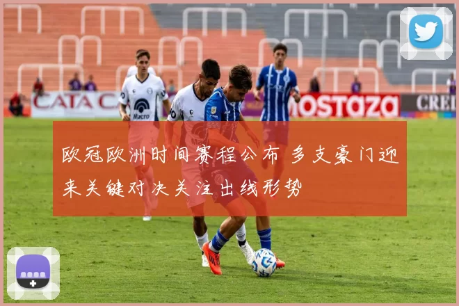 欧冠欧洲时间赛程公布 多支豪门迎来关键对决关注出线形势