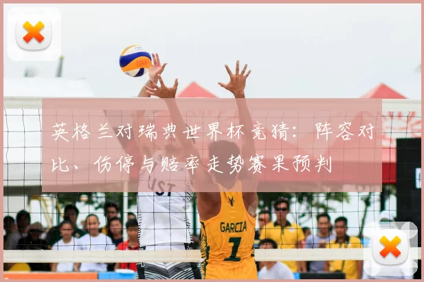 英格兰对瑞典世界杯竞猜：阵容对比、伤停与赔率走势赛果预判