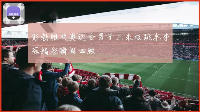 彭勃雅典奥运会男子三米板跳水夺冠精彩瞬间回顾