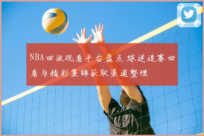 NBA回放观看平台盘点 球迷追赛回看与精彩集锦获取渠道整理