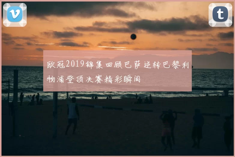 欧冠2019锦集回顾巴萨逆转巴黎利物浦登顶决赛精彩瞬间