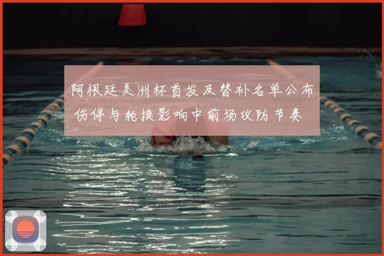 阿根廷美洲杯首发及替补名单公布 伤停与轮换影响中前场攻防节奏